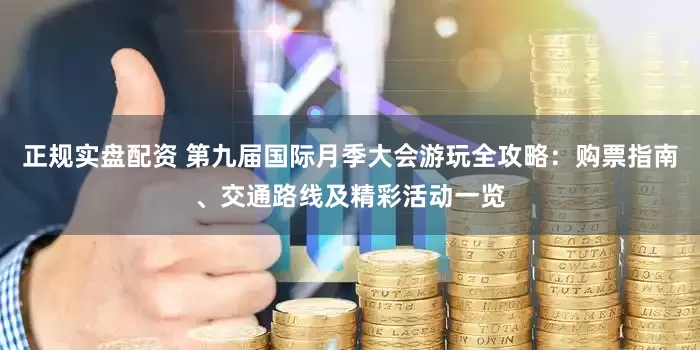 正规实盘配资 第九届国际月季大会游玩全攻略：购票指南、交通路线及精彩活动一览