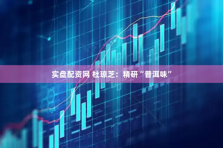 实盘配资网 杜琼芝:精研“普洱味”