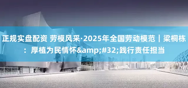 正规实盘配资 劳模风采·2025年全国劳动模范｜梁桐栋：厚植为民情怀&#32;践行责任担当