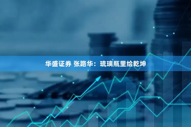 华盛证券 张路华：琉璃瓶里绘乾坤
