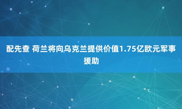 配先查 荷兰将向乌克兰提供价值1.75亿欧元军事援助