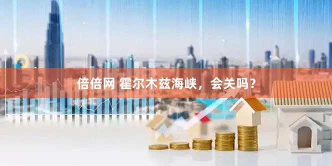 倍倍网 霍尔木兹海峡，会关吗？
