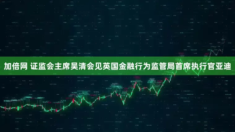 加倍网 证监会主席吴清会见英国金融行为监管局首席执行官亚迪