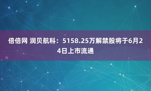 倍倍网 润贝航科：5158.25万解禁股将于6月24日上市流通
