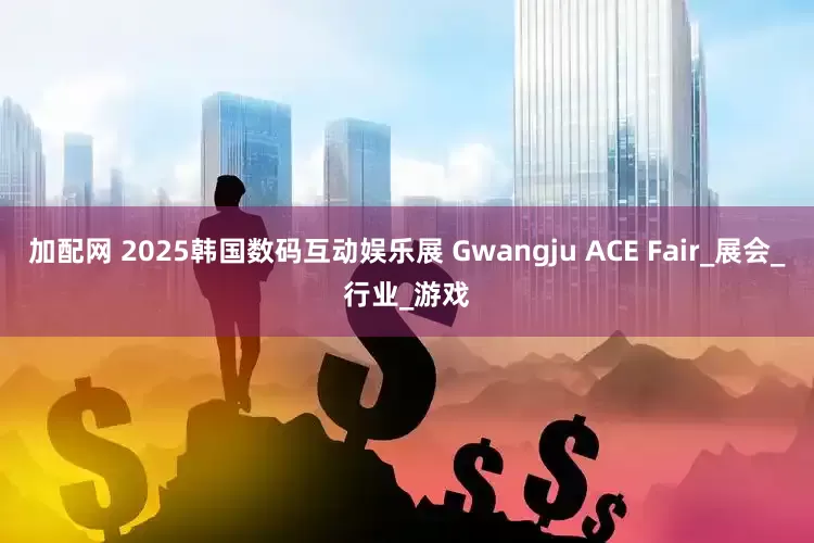 加配网 2025韩国数码互动娱乐展 Gwangju ACE Fair_展会_行业_游戏