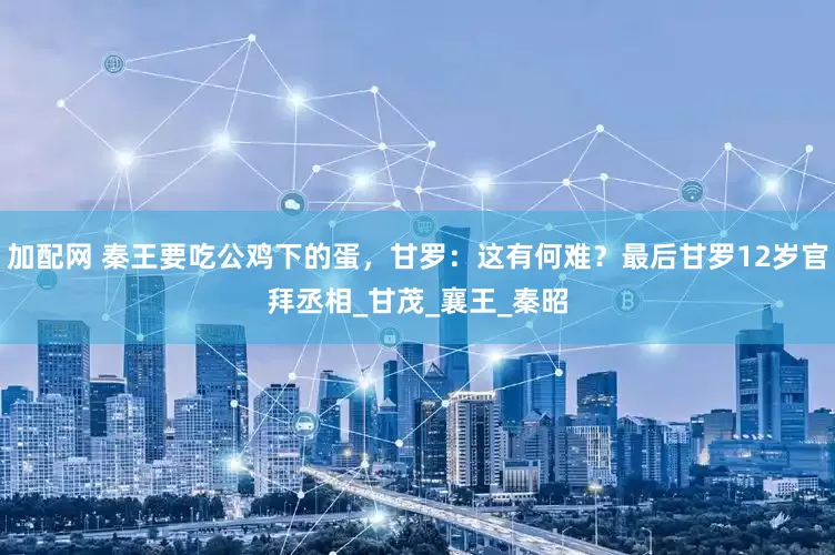 加配网 秦王要吃公鸡下的蛋，甘罗：这有何难？最后甘罗12岁官拜丞相_甘茂_襄王_秦昭