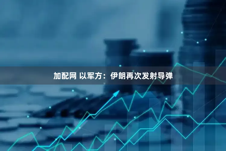 加配网 以军方：伊朗再次发射导弹