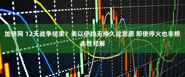 加倍网 12天战争结束？美以伊均无持久战意愿 即使停火也非根本性和解