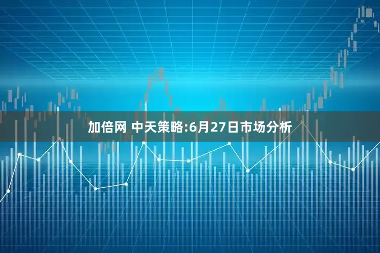加倍网 中天策略:6月27日市场分析