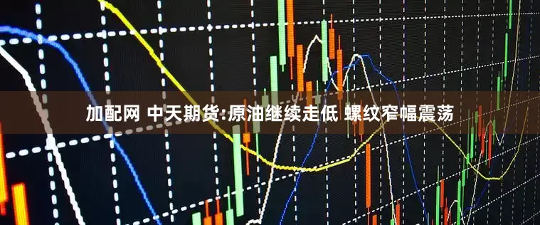 加配网 中天期货:原油继续走低 螺纹窄幅震荡