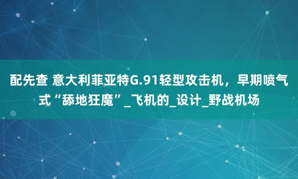 配先查 意大利菲亚特G.91轻型攻击机，早期喷气式“舔地狂魔”_飞机的_设计_野战机场