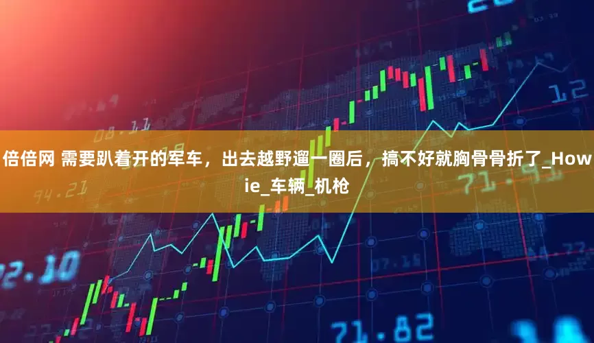 倍倍网 需要趴着开的军车，出去越野遛一圈后，搞不好就胸骨骨折了_Howie_车辆_机枪