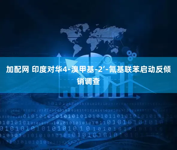 加配网 印度对华4-溴甲基-2’-氰基联苯启动反倾销调查