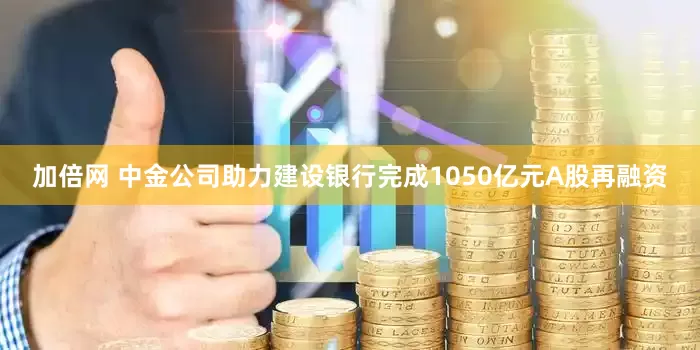 加倍网 中金公司助力建设银行完成1050亿元A股再融资