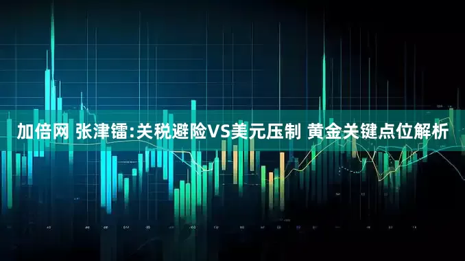 加倍网 张津镭:关税避险VS美元压制 黄金关键点位解析