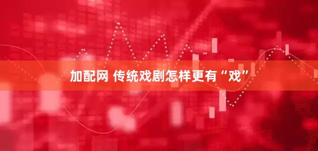 加配网 传统戏剧怎样更有“戏”