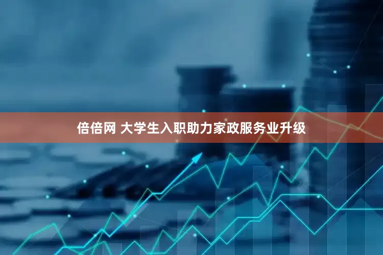 倍倍网 大学生入职助力家政服务业升级