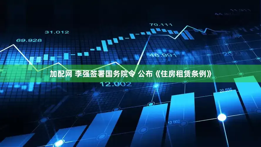 加配网 李强签署国务院令 公布《住房租赁条例》
