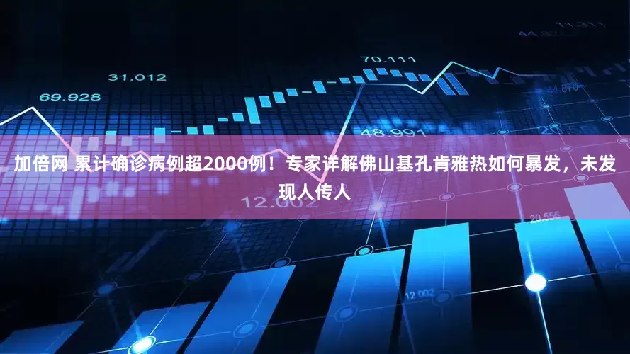 加倍网 累计确诊病例超2000例！专家详解佛山基孔肯雅热如何暴发，未发现人传人