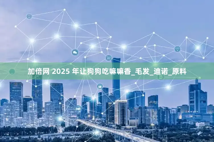 加倍网 2025 年让狗狗吃嘛嘛香_毛发_迪诺_原料