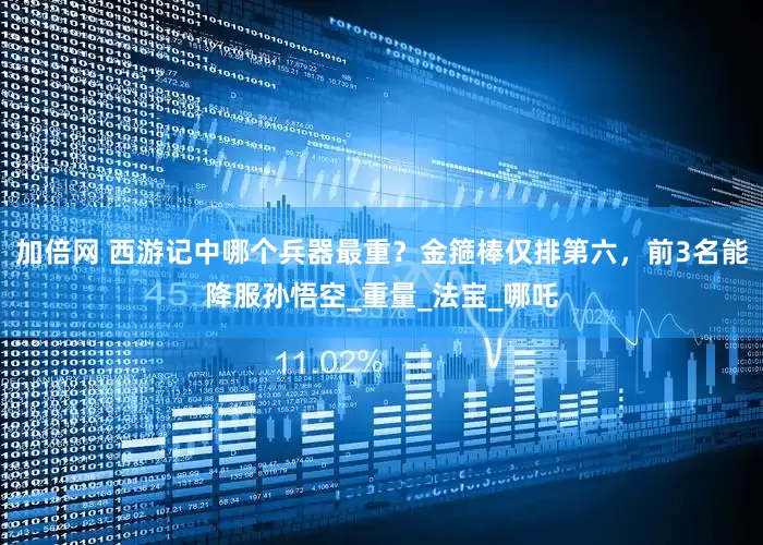 加倍网 西游记中哪个兵器最重？金箍棒仅排第六，前3名能降服孙悟空_重量_法宝_哪吒