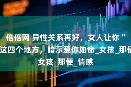 倍倍网 异性关系再好，女人让你“接触”这四个地方，暗示爱你如命_女孩_那便_情感