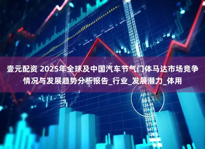 壹元配资 2025年全球及中国汽车节气门体马达市场竞争情况与发展趋势分析报告_行业_发展潜力_体用