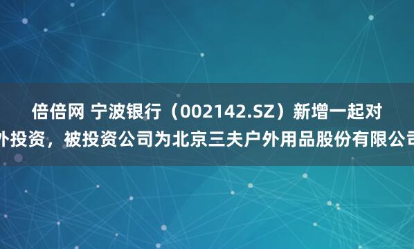 倍倍网 宁波银行（002142.SZ）新增一起对外投资，被投资公司为北京三夫户外用品股份有限公司